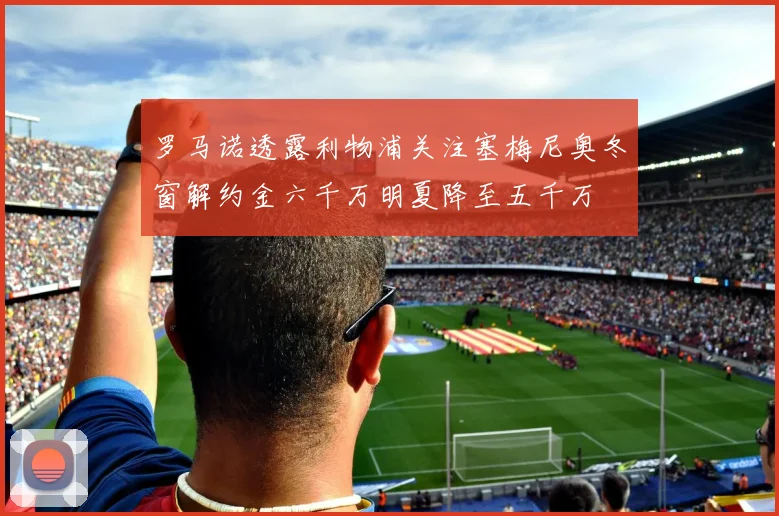 罗马诺透露利物浦关注塞梅尼奥冬窗解约金六千万明夏降至五千万