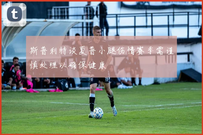 斯普利特谈夏普小腿伤情赛季需谨慎处理以确保健康