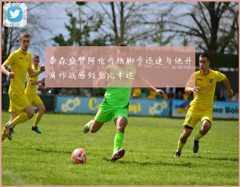 泰森盛赞阿伦内线脚步迅速与他并肩作战感到无比幸运