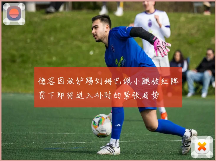 德容因放铲踢到姆巴佩小腿被红牌罚下即将进入补时的紧张局势