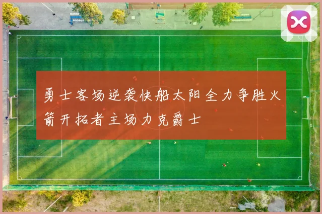 勇士客场逆袭快船太阳全力争胜火箭开拓者主场力克爵士