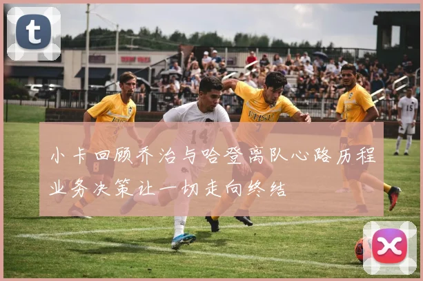 小卡回顾乔治与哈登离队心路历程业务决策让一切走向终结