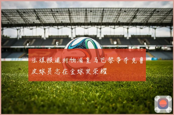 法媒报道利物浦皇马巴黎争夺克鲁皮球员志在金球奖荣耀
