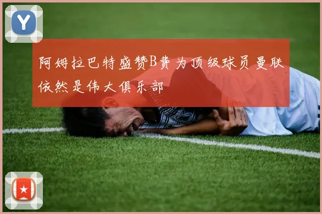 阿姆拉巴特盛赞B费为顶级球员曼联依然是伟大俱乐部