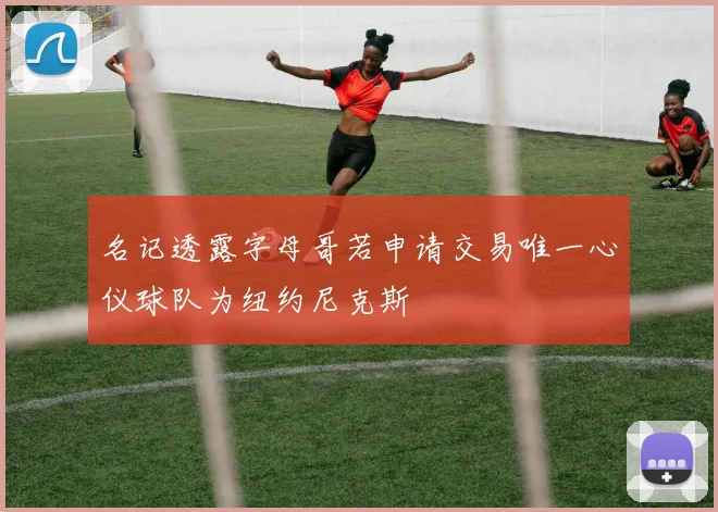 名记透露字母哥若申请交易唯一心仪球队为纽约尼克斯