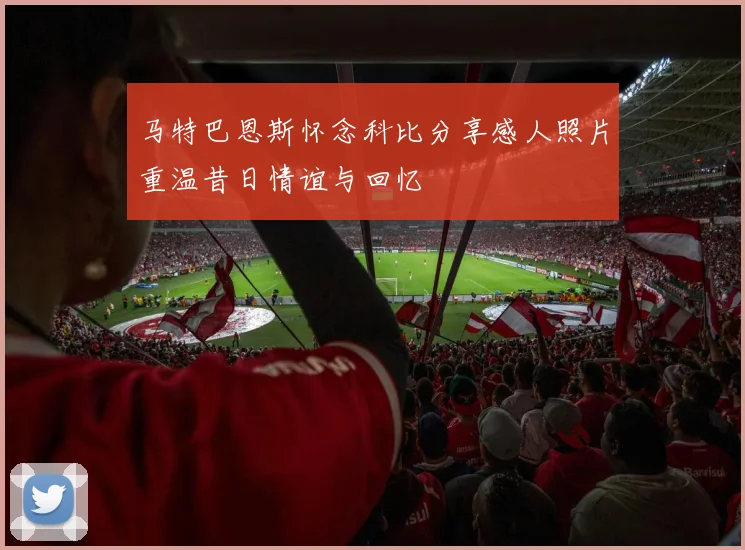马特巴恩斯怀念科比分享感人照片重温昔日情谊与回忆