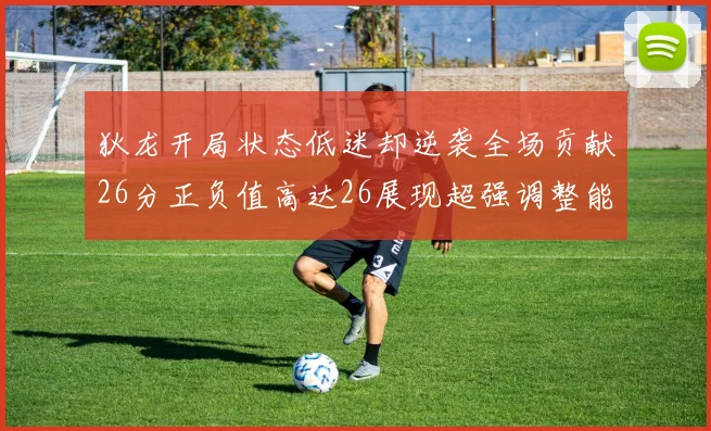 狄龙开局状态低迷却逆袭全场贡献26分正负值高达26展现超强调整能力