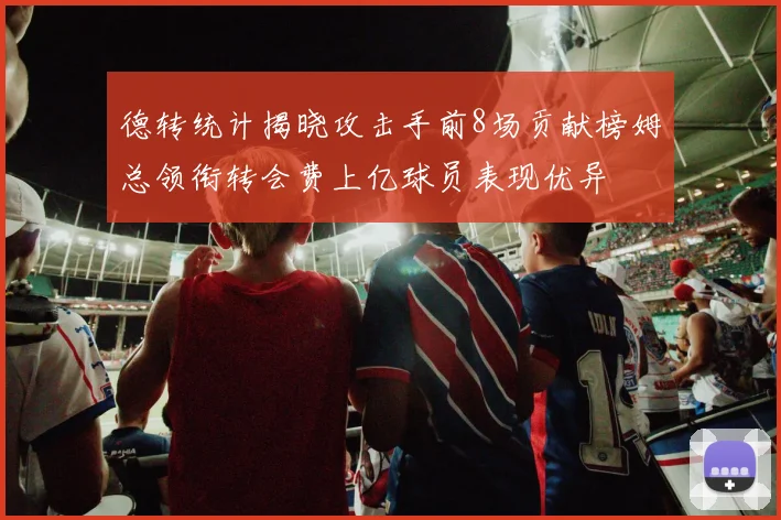 德转统计揭晓攻击手前8场贡献榜姆总领衔转会费上亿球员表现优异