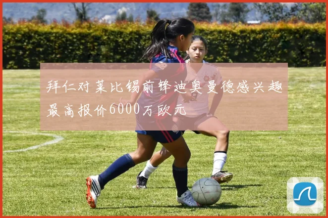拜仁对莱比锡前锋迪奥曼德感兴趣最高报价6000万欧元