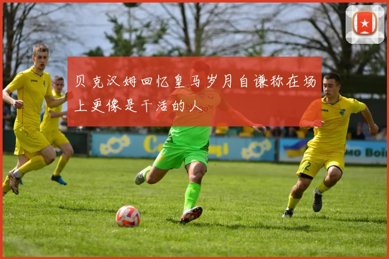 贝克汉姆回忆皇马岁月自谦称在场上更像是干活的人