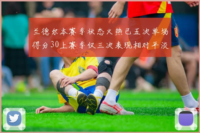 兰德尔本赛季状态火热已五次单场得分30上赛季仅三次表现相对平淡