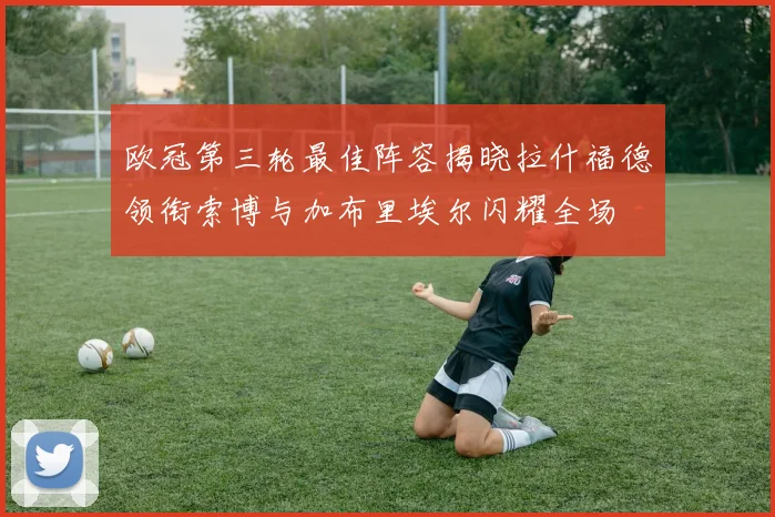 欧冠第三轮最佳阵容揭晓拉什福德领衔索博与加布里埃尔闪耀全场