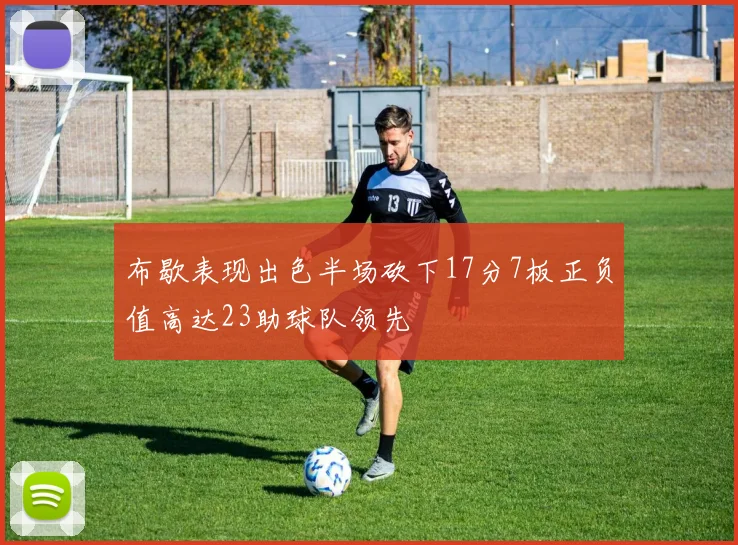布歇表现出色半场砍下17分7板正负值高达23助球队领先