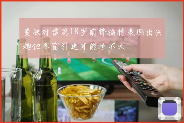 曼联对雷恩18岁前锋梅特表现出兴趣但冬窗引进可能性不大
