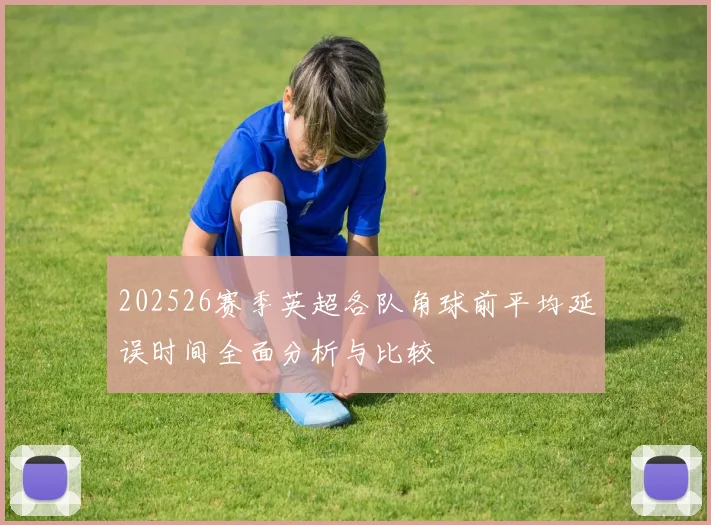 202526赛季英超各队角球前平均延误时间全面分析与比较