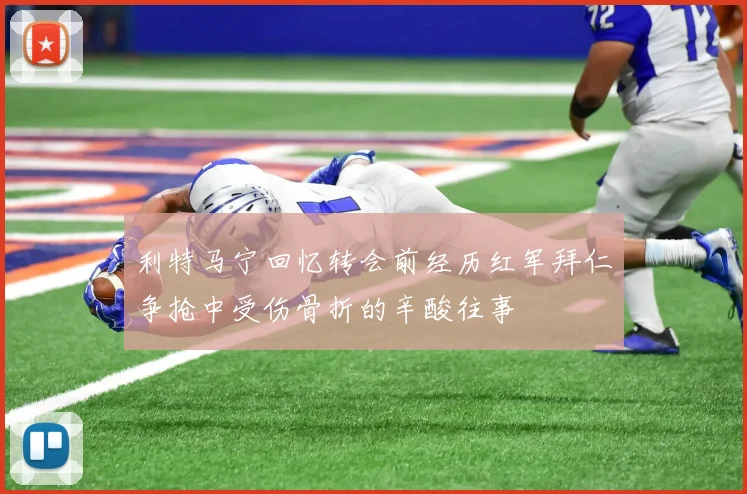 利特马宁回忆转会前经历红军拜仁争抢中受伤骨折的辛酸往事