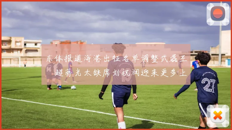 东体报道海港出征名单调整武磊王燊超蒋光太缺席刘祝润迎来更多上场机会