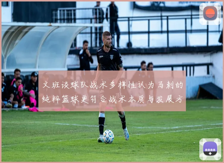 文班谈球队战术多样性认为马刺的纯粹篮球更符合战术本质与发展方向