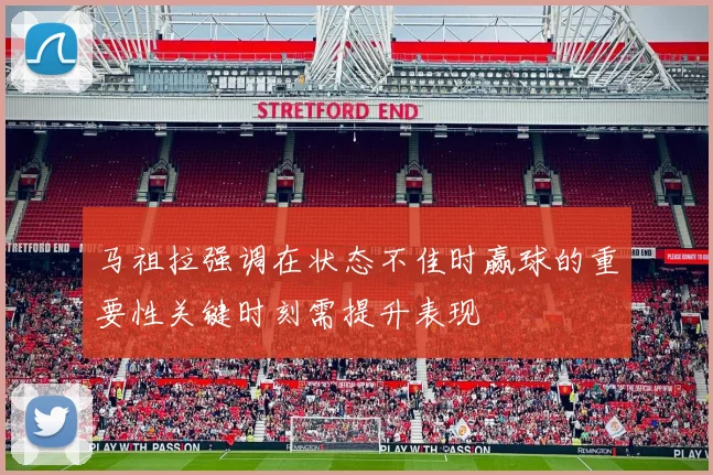 马祖拉强调在状态不佳时赢球的重要性关键时刻需提升表现