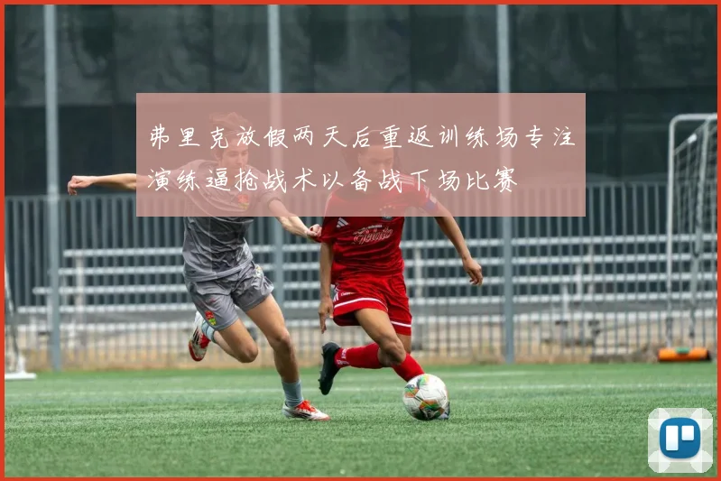 弗里克放假两天后重返训练场专注演练逼抢战术以备战下场比赛