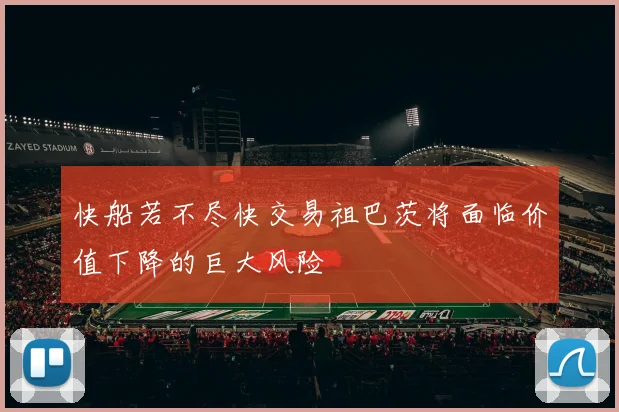 快船若不尽快交易祖巴茨将面临价值下降的巨大风险