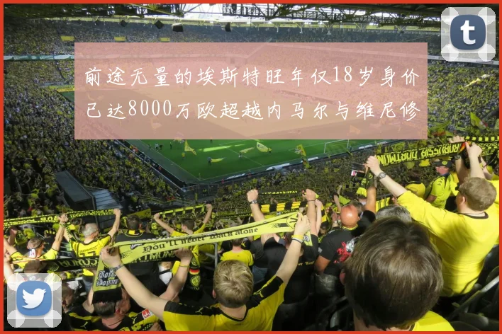 前途无量的埃斯特旺年仅18岁身价已达8000万欧超越内马尔与维尼修斯
