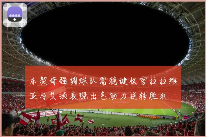 东契奇强调球队需稳健收官拉拉维亚与艾顿表现出色助力逆转胜利