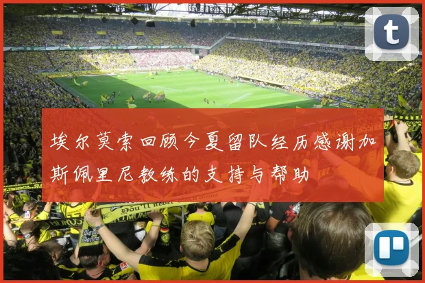 埃尔莫索回顾今夏留队经历感谢加斯佩里尼教练的支持与帮助