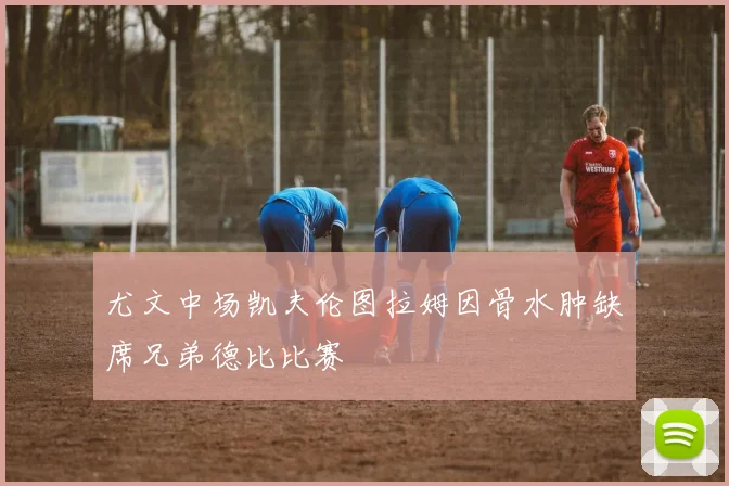尤文中场凯夫伦图拉姆因骨水肿缺席兄弟德比比赛