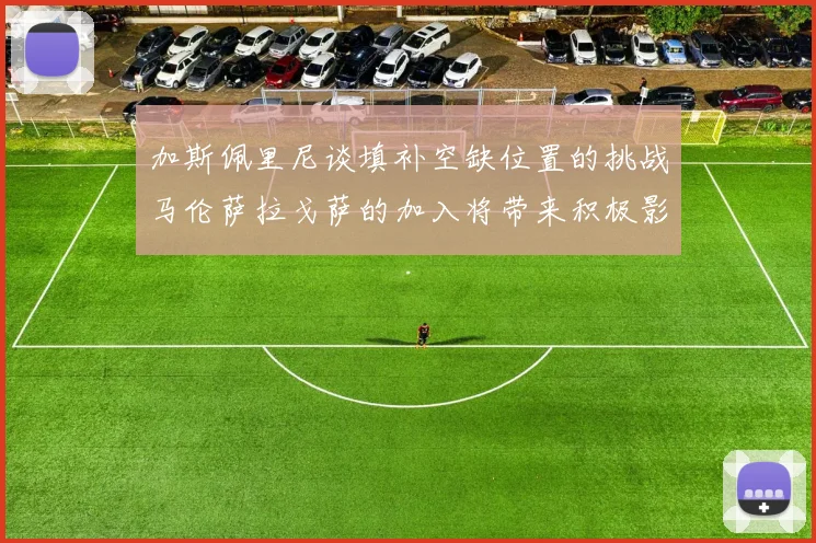 加斯佩里尼谈填补空缺位置的挑战马伦萨拉戈萨的加入将带来积极影响