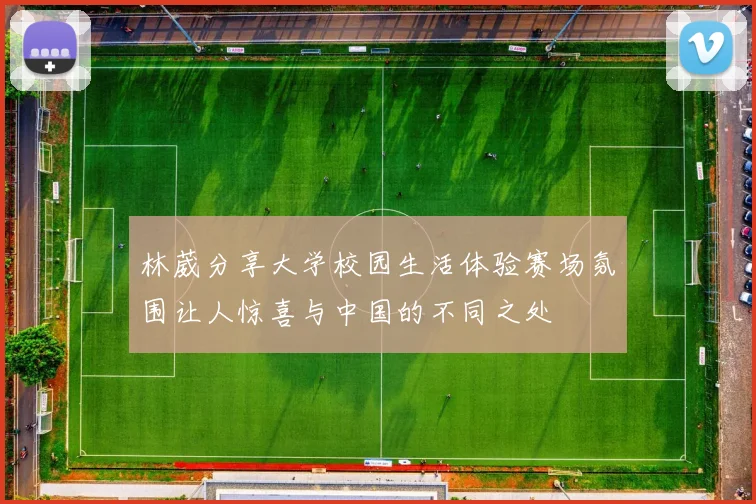 林葳分享大学校园生活体验赛场氛围让人惊喜与中国的不同之处