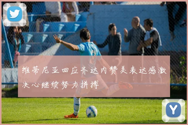 维蒂尼亚回应齐达内赞美表达感激决心继续努力拼搏