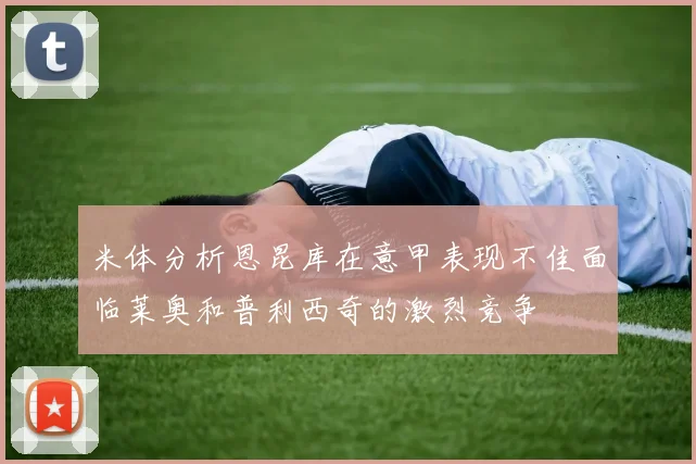 米体分析恩昆库在意甲表现不佳面临莱奥和普利西奇的激烈竞争