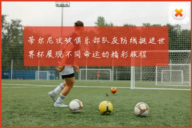 蒂尔尼攻破俱乐部队友防线挺进世界杯展现不同命运的精彩旅程