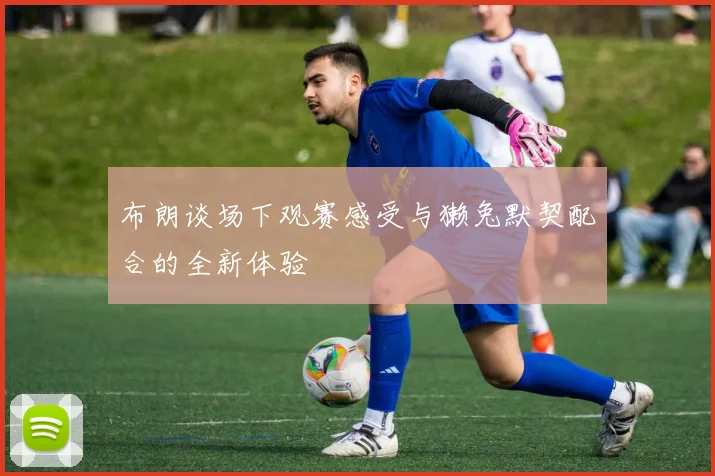 布朗谈场下观赛感受与獭兔默契配合的全新体验