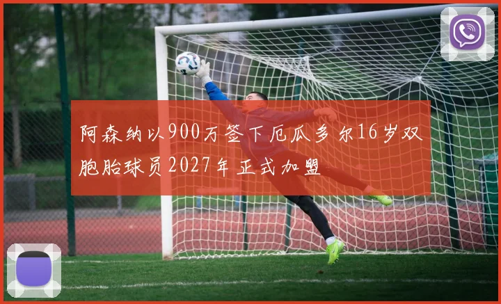 阿森纳以900万签下厄瓜多尔16岁双胞胎球员2027年正式加盟