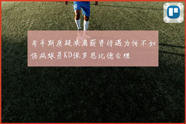 考辛斯质疑浓眉薪资待遇为何不如伤病球员KD保罗恩比德合理