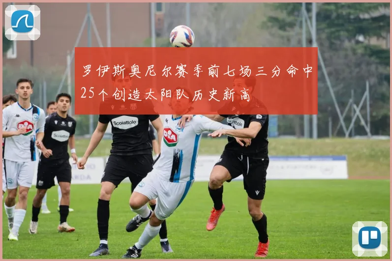 罗伊斯奥尼尔赛季前七场三分命中25个创造太阳队历史新高