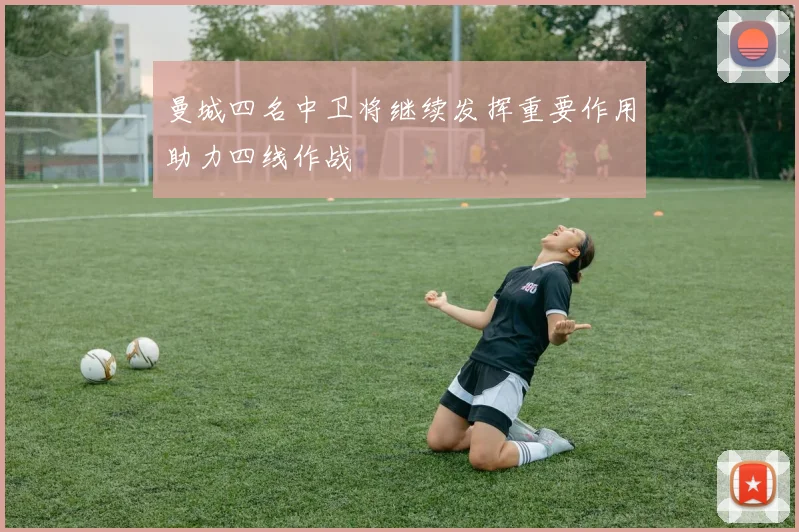 曼城四名中卫将继续发挥重要作用助力四线作战