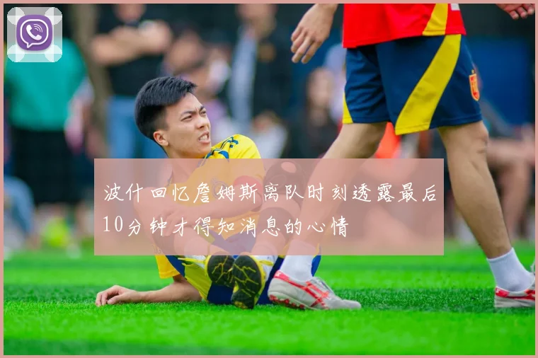 波什回忆詹姆斯离队时刻透露最后10分钟才得知消息的心情