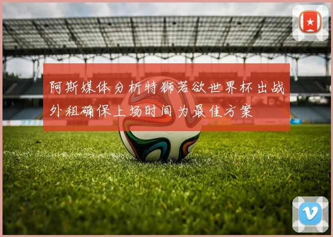 阿斯媒体分析特狮若欲世界杯出战外租确保上场时间为最佳方案