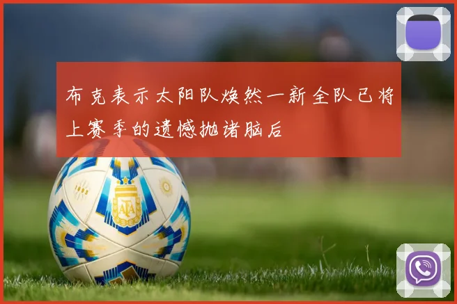 布克表示太阳队焕然一新全队已将上赛季的遗憾抛诸脑后