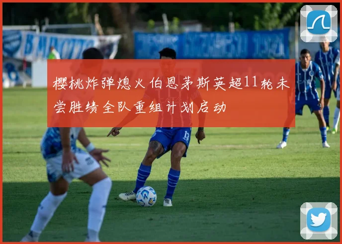 樱桃炸弹熄火伯恩茅斯英超11轮未尝胜绩全队重组计划启动