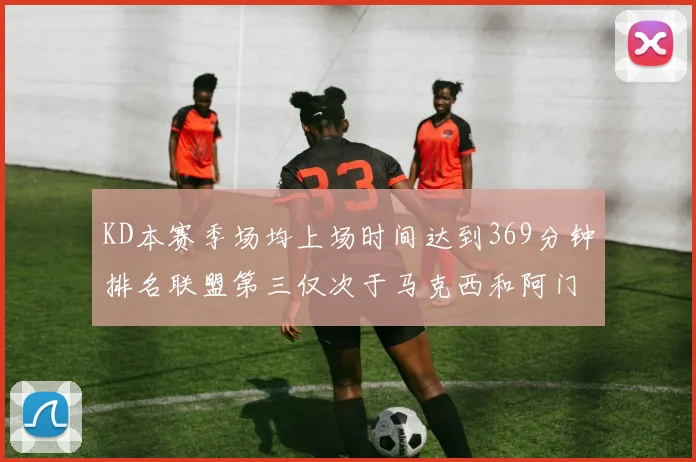KD本赛季场均上场时间达到369分钟排名联盟第三仅次于马克西和阿门