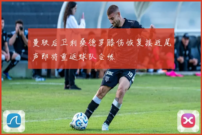 曼联后卫利桑德罗膝伤恢复接近尾声即将重返球队合练