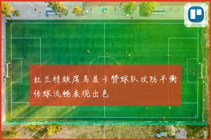 杜兰特缺席乌度卡赞球队攻防平衡传球流畅表现出色