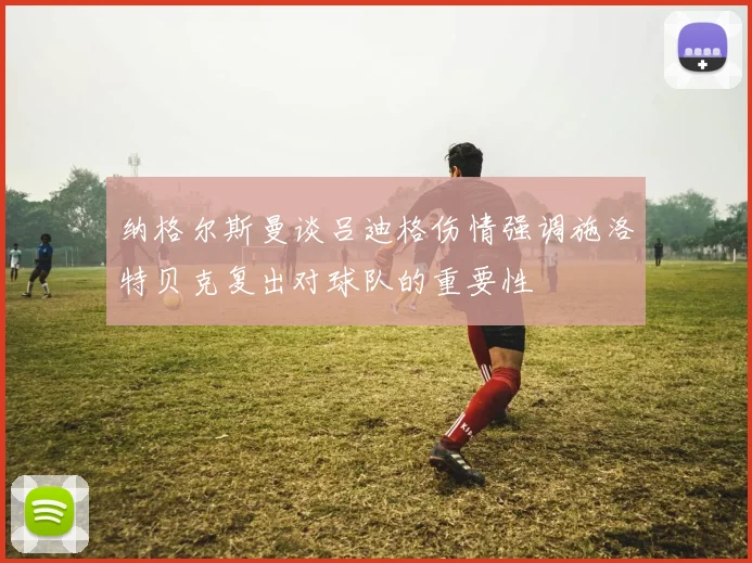 纳格尔斯曼谈吕迪格伤情强调施洛特贝克复出对球队的重要性