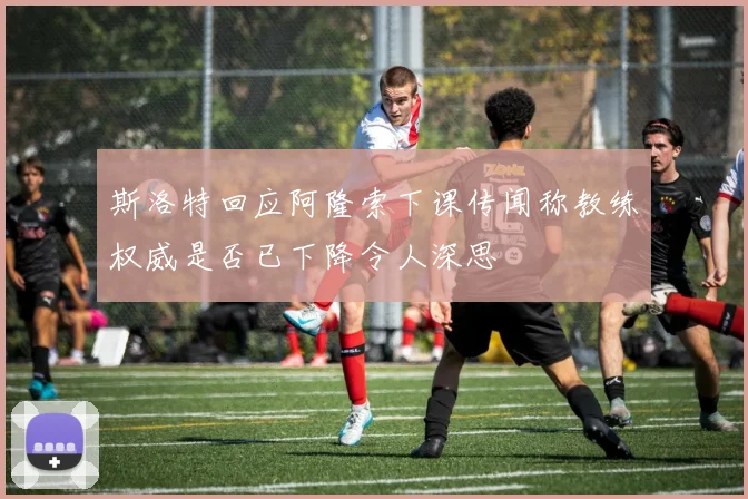 斯洛特回应阿隆索下课传闻称教练权威是否已下降令人深思