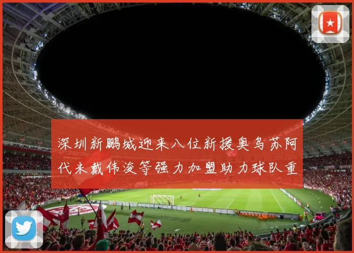 深圳新鹏城迎来八位新援奥乌苏阿代米戴伟浚等强力加盟助力球队重塑辉煌