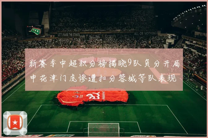 新赛季中超积分榜揭晓9队负分开局申花津门虎惨遭扣分蓉城等队表现亮眼